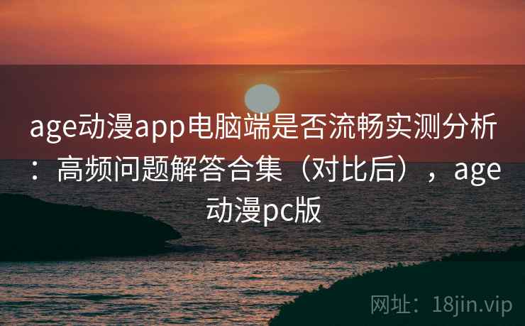 age动漫app电脑端是否流畅实测分析：高频问题解答合集（对比后），age动漫pc版