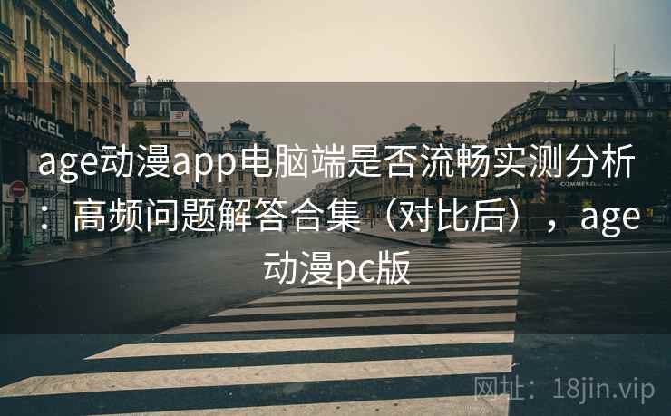 age动漫app电脑端是否流畅实测分析：高频问题解答合集（对比后），age动漫pc版