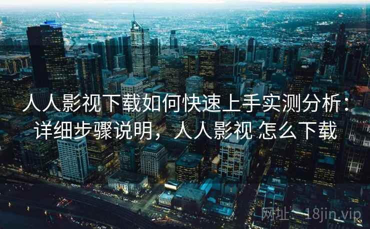 人人影视下载如何快速上手实测分析：详细步骤说明，人人影视 怎么下载