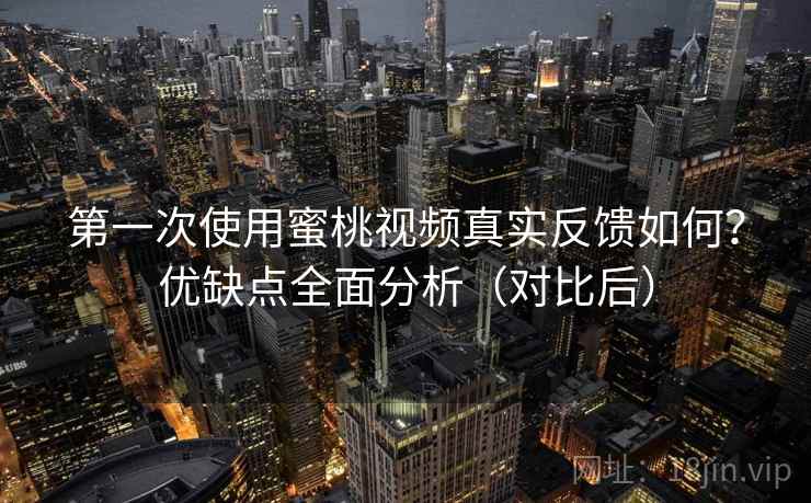 第一次使用蜜桃视频真实反馈如何？优缺点全面分析（对比后）