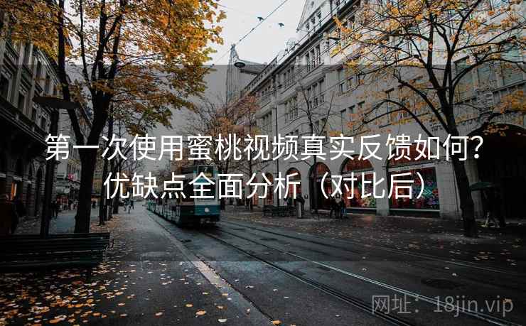 第一次使用蜜桃视频真实反馈如何?优缺点全面分析(对比后) 第一次使用蜜桃视频真实反馈如何?优缺点全面分析(对比后)