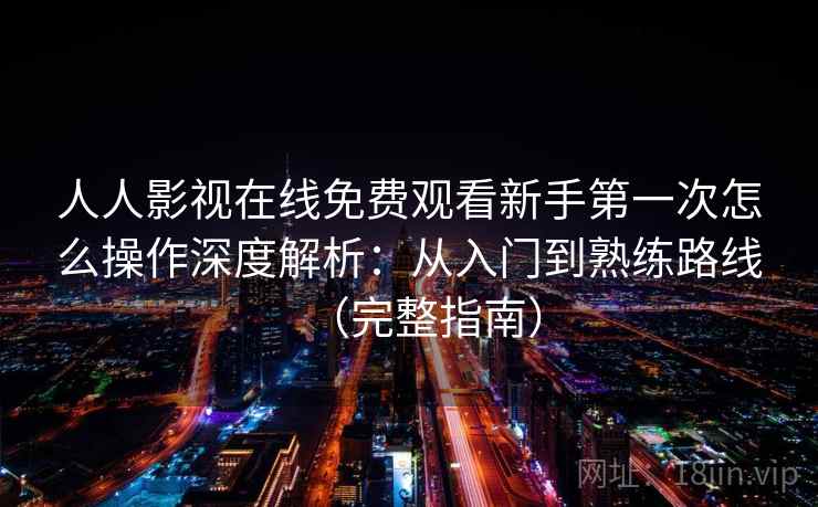 人人影视在线免费观看新手第一次怎么操作深度解析：从入门到熟练路线（完整指南）