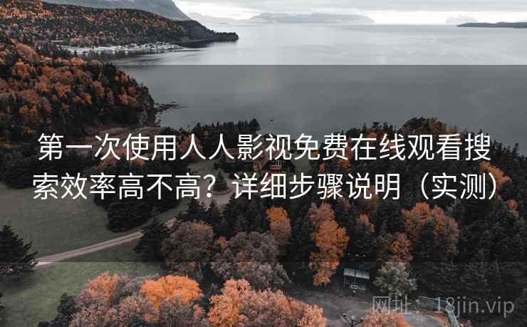 第一次使用人人影视免费在线观看搜索效率高不高？详细步骤说明（实测）