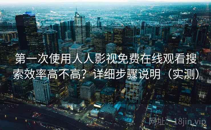 第一次使用人人影视免费在线观看搜索效率高不高？详细步骤说明（实测）