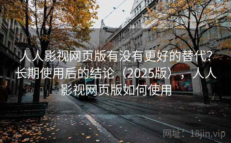 人人影视网页版有没有更好的替代？长期使用后的结论（2025版），人人影视网页版如何使用