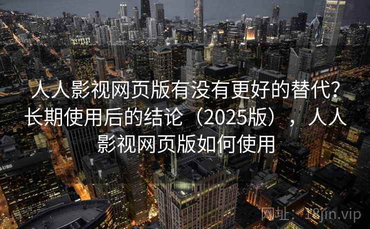 人人影视网页版有没有更好的替代？长期使用后的结论（2025版），人人影视网页版如何使用