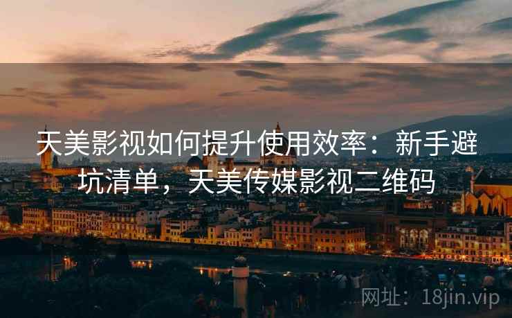 天美影视如何提升使用效率：新手避坑清单，天美传媒影视二维码