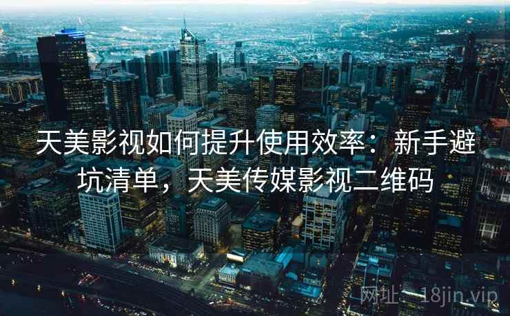 天美影视如何提升使用效率：新手避坑清单，天美传媒影视二维码