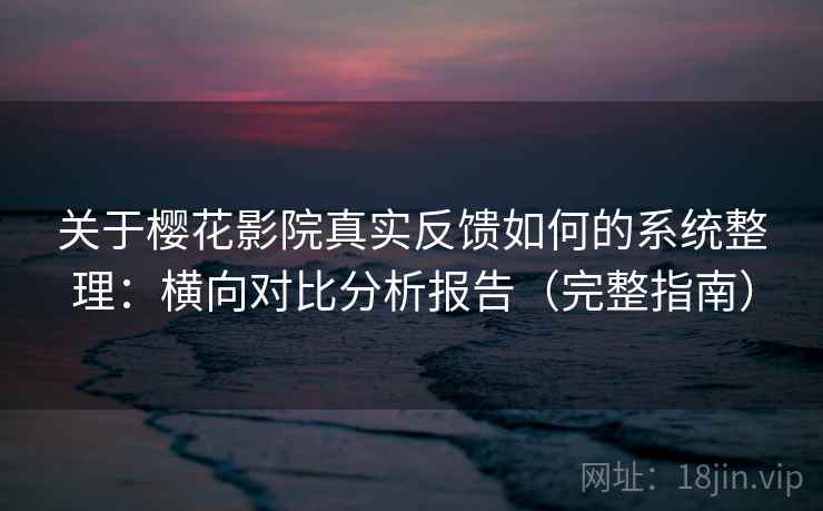 关于樱花影院真实反馈如何的系统整理：横向对比分析报告（完整指南）