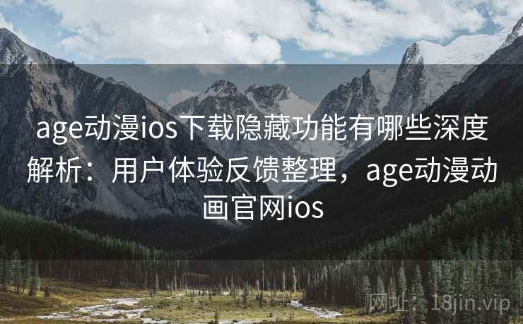 age动漫ios下载隐藏功能有哪些深度解析：用户体验反馈整理，age动漫动画官网ios