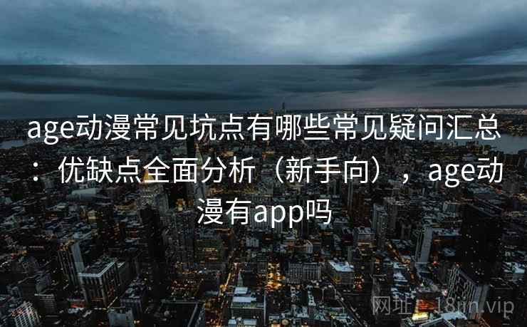 age动漫常见坑点有哪些常见疑问汇总：优缺点全面分析（新手向），age动漫有app吗