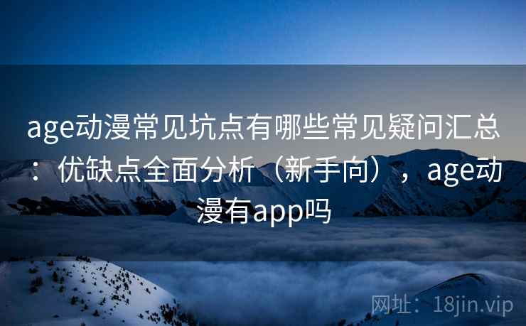age动漫常见坑点有哪些常见疑问汇总：优缺点全面分析（新手向），age动漫有app吗