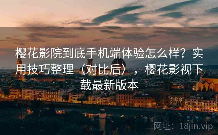 樱花影院到底手机端体验怎么样？实用技巧整理（对比后），樱花影视下载最新版本