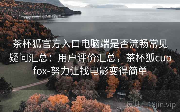 茶杯狐官方入口电脑端是否流畅常见疑问汇总：用户评价汇总，茶杯狐cupfox-努力让找电影变得简单