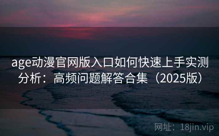 age动漫官网版入口如何快速上手实测分析：高频问题解答合集（2025版）