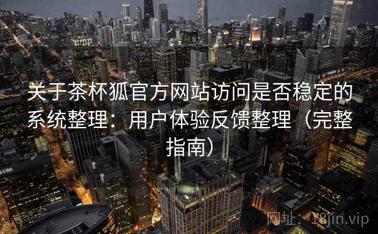 关于茶杯狐官方网站访问是否稳定的系统整理：用户体验反馈整理（完整指南）