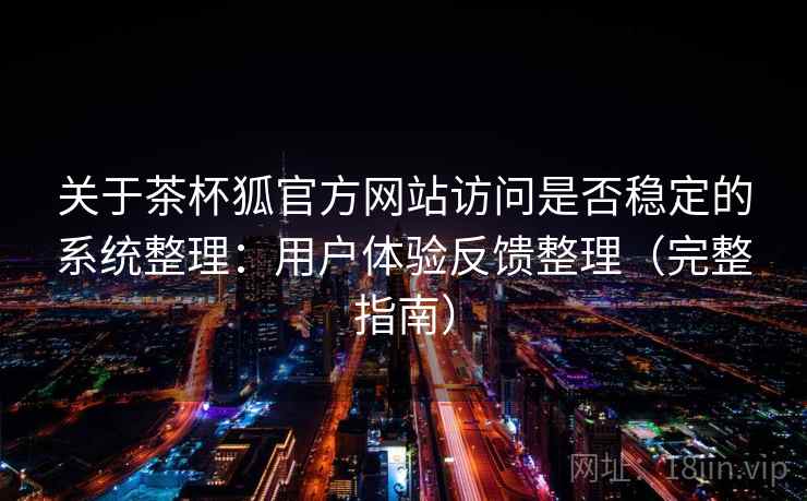 关于茶杯狐官方网站访问是否稳定的系统整理:用户体验反馈整理(完整指南) 关于茶杯狐官方网站访问是否稳定的系统整理:用户体验反馈整理(完整指南)