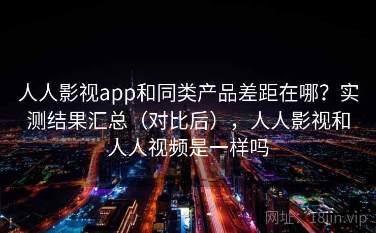 人人影视app和同类产品差距在哪？实测结果汇总（对比后），人人影视和人人视频是一样吗