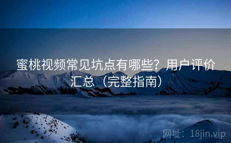 蜜桃视频常见坑点有哪些？用户评价汇总（完整指南）