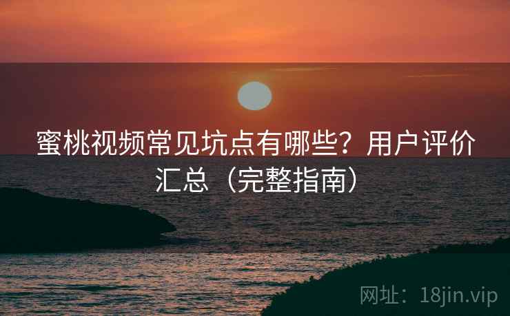 蜜桃视频常见坑点有哪些？用户评价汇总（完整指南）