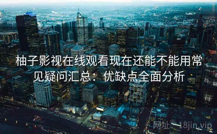 柚子影视在线观看现在还能不能用常见疑问汇总:优缺点全面分析 柚子影视在线观看现在还能不能用常见疑问汇总:优缺点全面分析
