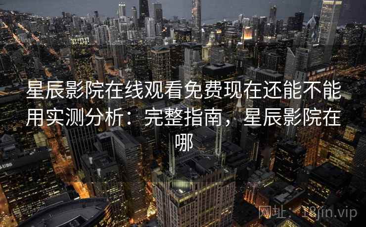 星辰影院在线观看免费现在还能不能用实测分析：完整指南，星辰影院在哪