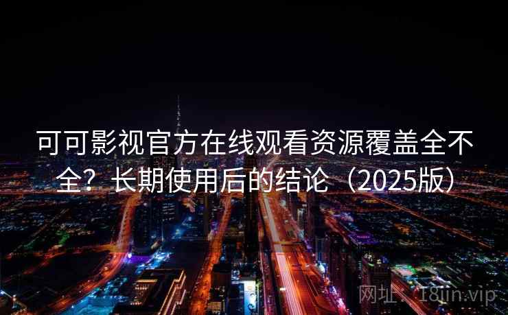 可可影视官方在线观看资源覆盖全不全？长期使用后的结论（2025版）