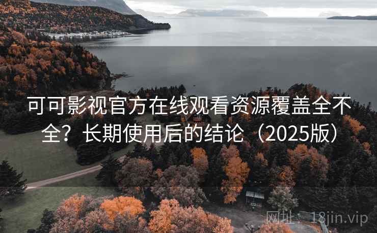 可可影视官方在线观看资源覆盖全不全?长期使用后的结论(2025版) 可可影视官方在线观看资源覆盖全不全?长期使用后的结论(2025版)