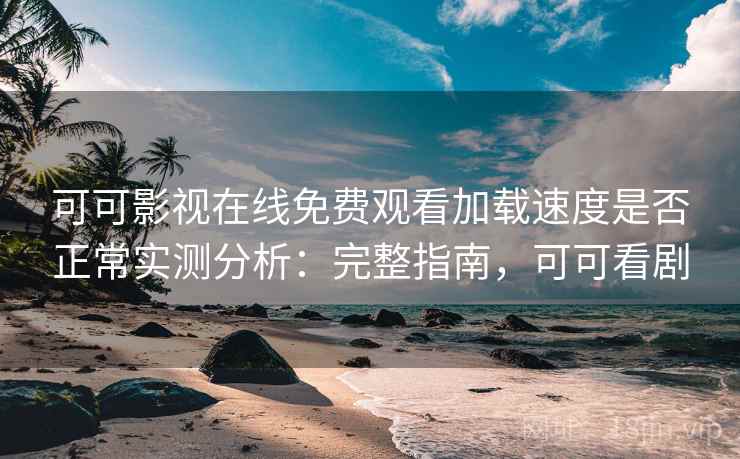 可可影视在线免费观看加载速度是否正常实测分析：完整指南，可可看剧
