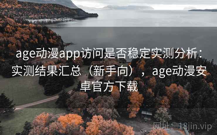 age动漫app访问是否稳定实测分析：实测结果汇总（新手向），age动漫安卓官方下载