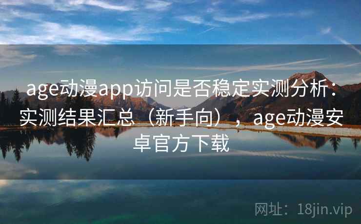 age动漫app访问是否稳定实测分析：实测结果汇总（新手向），age动漫安卓官方下载