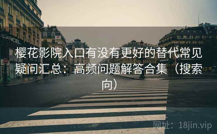 樱花影院入口有没有更好的替代常见疑问汇总：高频问题解答合集（搜索向）