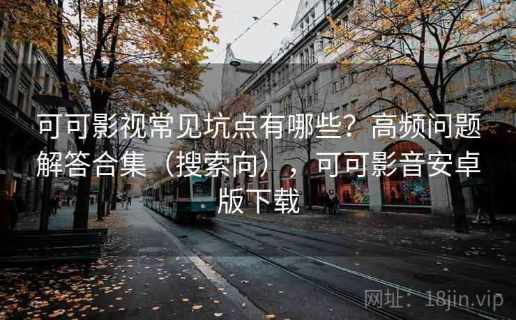 可可影视常见坑点有哪些?高频问题解答合集(搜索向),可可影音安卓版下载 可可影视常见坑点有哪些?高频问题解答合集(搜索向),可可影音安卓版下载