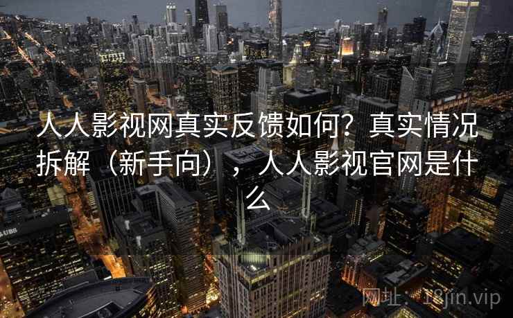 人人影视网真实反馈如何？真实情况拆解（新手向），人人影视官网是什么