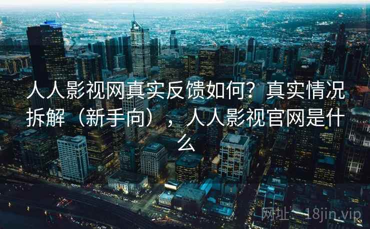 人人影视网真实反馈如何？真实情况拆解（新手向），人人影视官网是什么