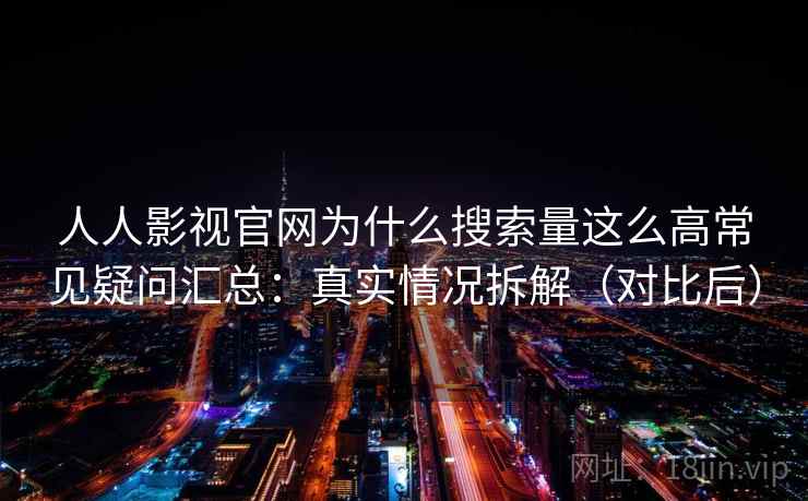 人人影视官网为什么搜索量这么高常见疑问汇总：真实情况拆解（对比后）