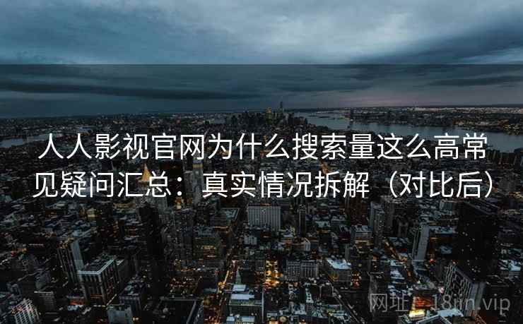 人人影视官网为什么搜索量这么高常见疑问汇总:真实情况拆解(对比后) 人人影视官网为什么搜索量这么高常见疑问汇总:真实情况拆解(对比后)