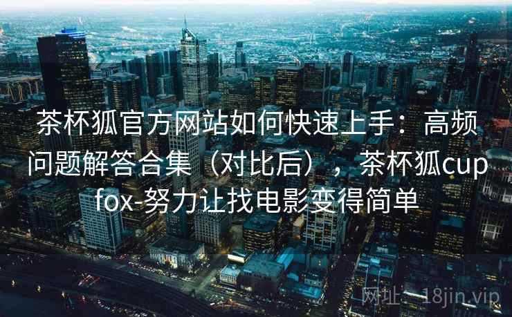 茶杯狐官方网站如何快速上手:高频问题解答合集(对比后),茶杯狐cupfox-努力让找电影变得简单 茶杯狐官方网站如何快速上手:高频问题解答合集(对比后),茶杯狐cupfox-努力让找电影变得简单