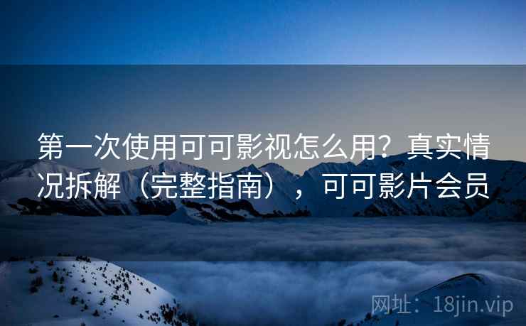 第一次使用可可影视怎么用？真实情况拆解（完整指南），可可影片会员