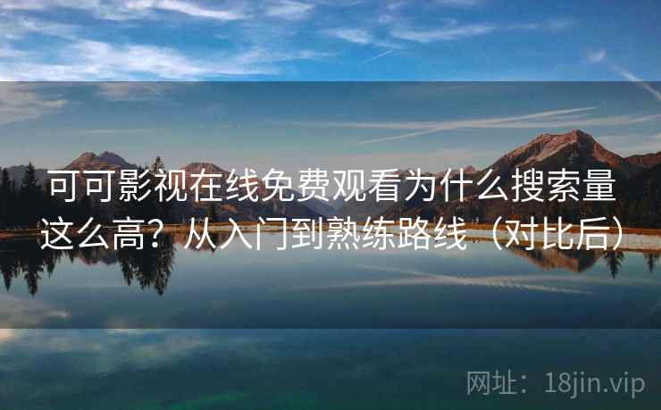 可可影视在线免费观看为什么搜索量这么高？从入门到熟练路线（对比后）