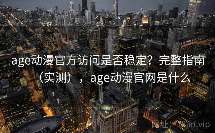 age动漫官方访问是否稳定?完整指南(实测),age动漫官网是什么 age动漫官方访问是否稳定?完整指南(实测),age动漫官网是什么