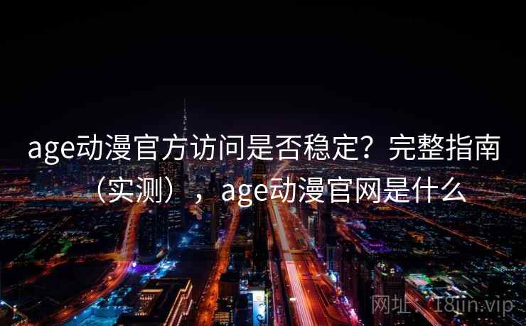 age动漫官方访问是否稳定？完整指南（实测），age动漫官网是什么