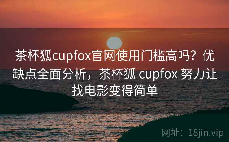 茶杯狐cupfox官网使用门槛高吗?优缺点全面分析,茶杯狐 cupfox 努力让找电影变得简单 茶杯狐cupfox官网使用门槛高吗?优缺点全面分析,茶杯狐 cupfox 努力让找电影变得简单