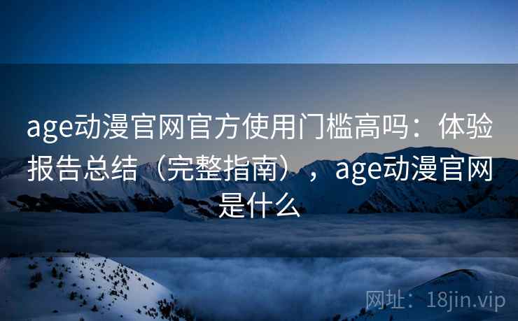 age动漫官网官方使用门槛高吗：体验报告总结（完整指南），age动漫官网是什么