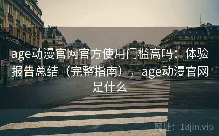 age动漫官网官方使用门槛高吗：体验报告总结（完整指南），age动漫官网是什么
