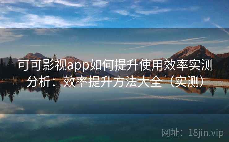 可可影视app如何提升使用效率实测分析：效率提升方法大全（实测）