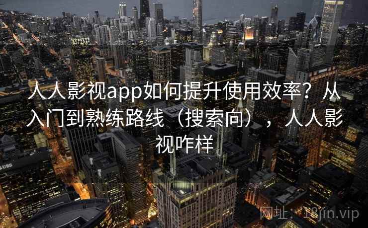 人人影视app如何提升使用效率?从入门到熟练路线(搜索向),人人影视咋样 人人影视app如何提升使用效率?从入门到熟练路线(搜索向),人人影视咋样