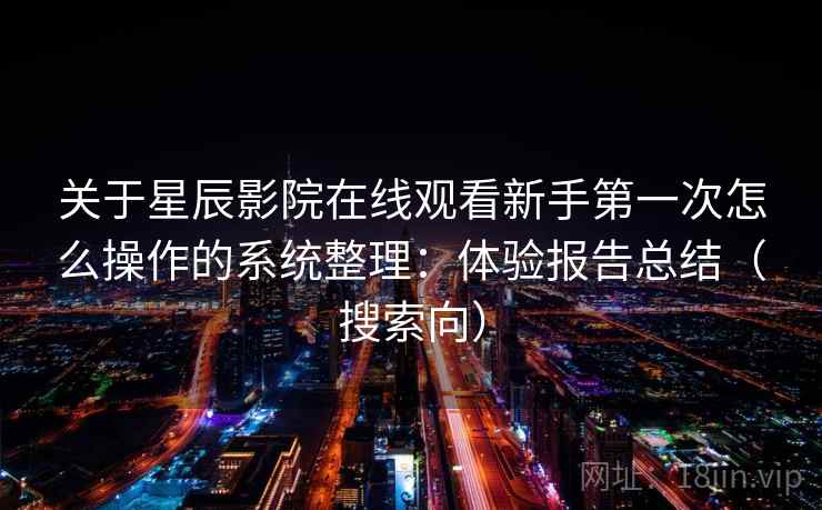 关于星辰影院在线观看新手第一次怎么操作的系统整理:体验报告总结(搜索向) 关于星辰影院在线观看新手第一次怎么操作的系统整理:体验报告总结(搜索向)