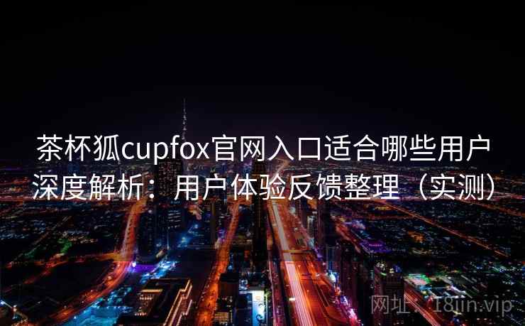茶杯狐cupfox官网入口适合哪些用户深度解析:用户体验反馈整理(实测) 茶杯狐cupfox官网入口适合哪些用户深度解析:用户体验反馈整理(实测)