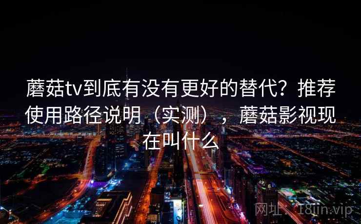 蘑菇tv到底有没有更好的替代？推荐使用路径说明（实测），蘑菇影视现在叫什么